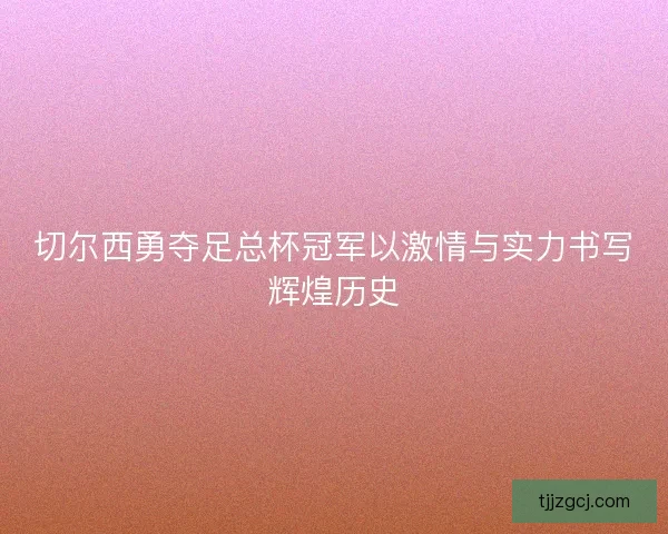 切尔西勇夺足总杯冠军以激情与实力书写辉煌历史