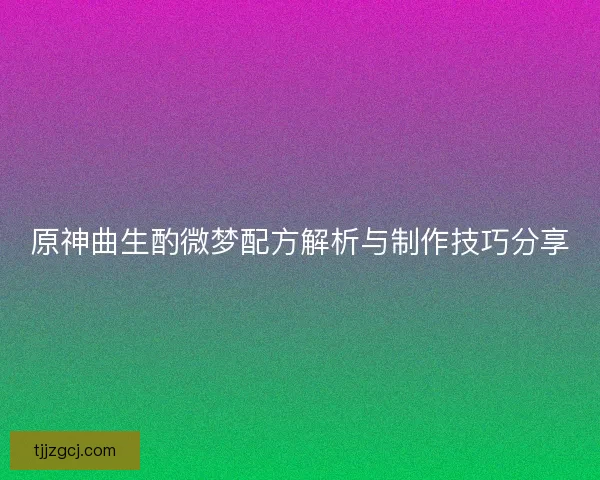 原神曲生酌微梦配方解析与制作技巧分享