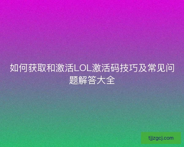 如何获取和激活LOL激活码技巧及常见问题解答大全