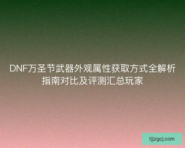 DNF万圣节武器外观属性获取方式全解析指南对比及评测汇总玩家