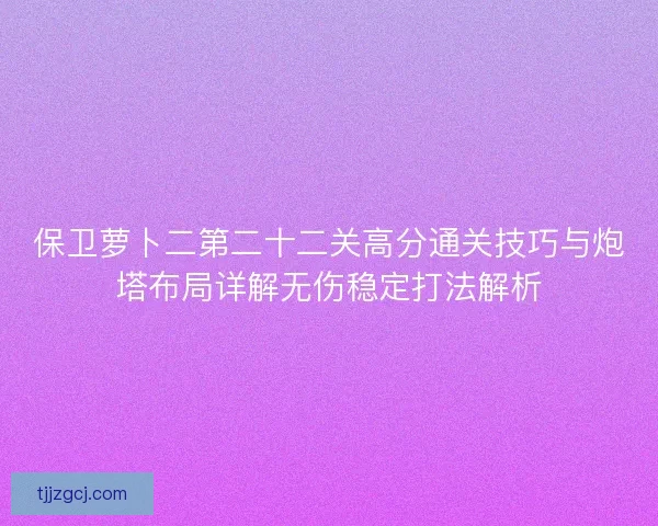 保卫萝卜二第二十二关高分通关技巧与炮塔布局详解无伤稳定打法解析