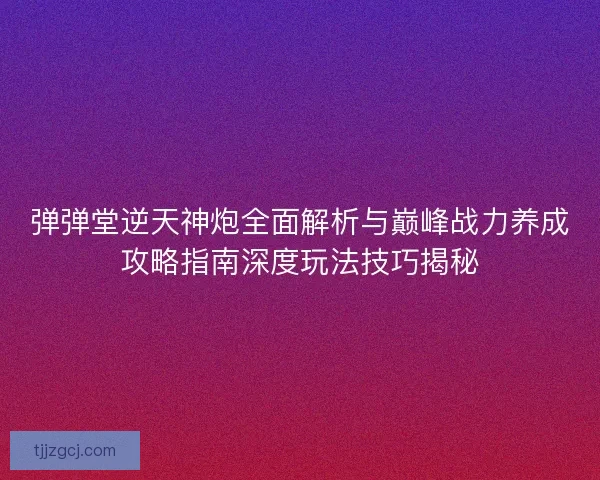 弹弹堂逆天神炮全面解析与巅峰战力养成攻略指南深度玩法技巧揭秘