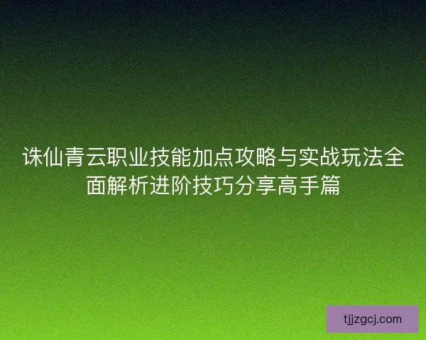 诛仙青云职业技能加点攻略与实战玩法全面解析进阶技巧分享高手篇