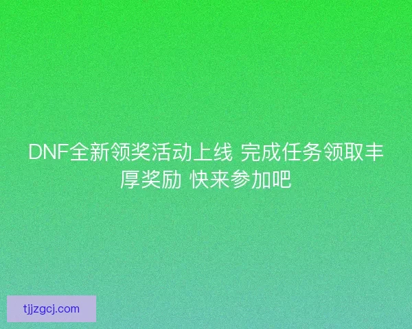 DNF全新领奖活动上线 完成任务领取丰厚奖励 快来参加吧