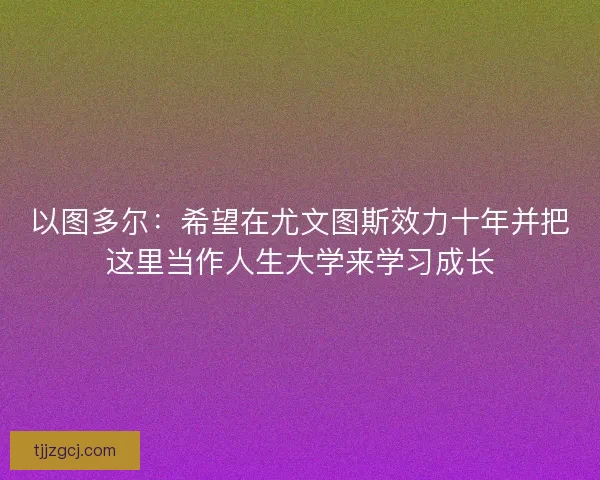 以图多尔：希望在尤文图斯效力十年并把这里当作人生大学来学习成长