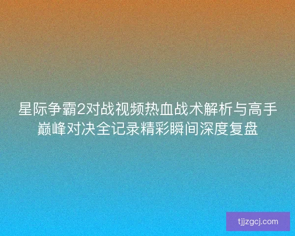 星际争霸2对战视频热血战术解析与高手巅峰对决全记录精彩瞬间深度复盘