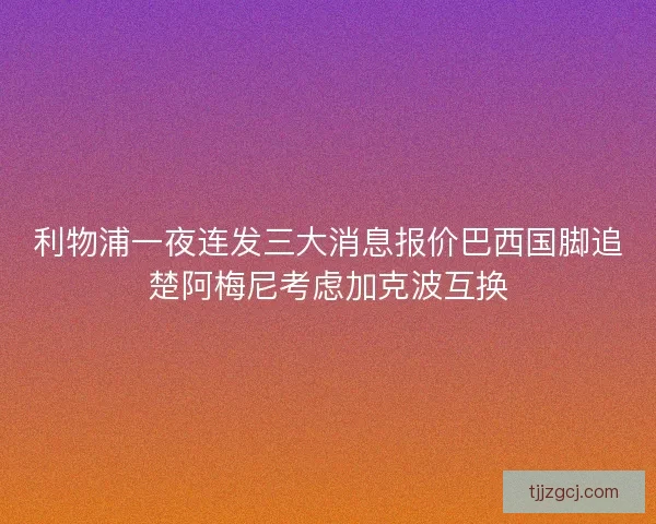 利物浦一夜连发三大消息报价巴西国脚追楚阿梅尼考虑加克波互换