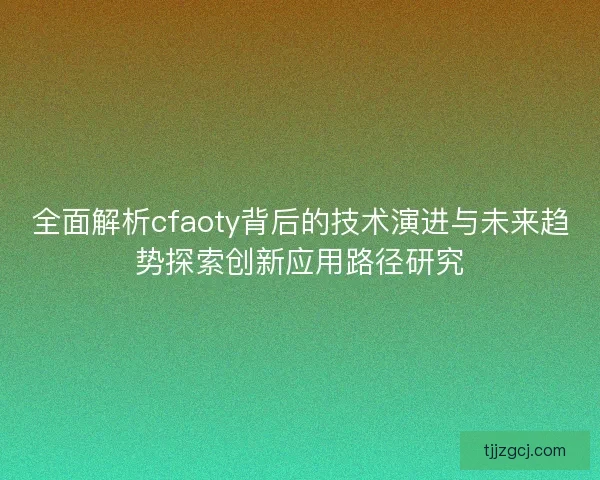 全面解析cfaoty背后的技术演进与未来趋势探索创新应用路径研究