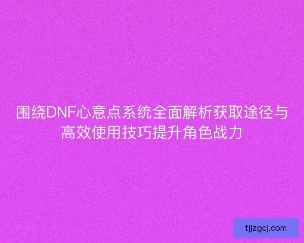 围绕DNF心意点系统全面解析获取途径与高效使用技巧提升角色战力