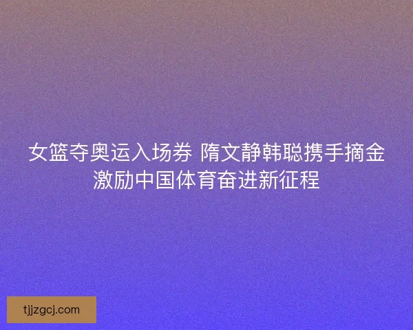 女篮夺奥运入场券 隋文静韩聪携手摘金激励中国体育奋进新征程