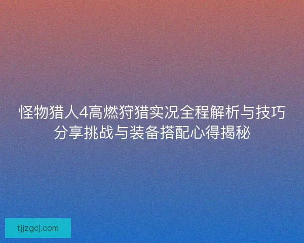 怪物猎人4高燃狩猎实况全程解析与技巧分享挑战与装备搭配心得揭秘