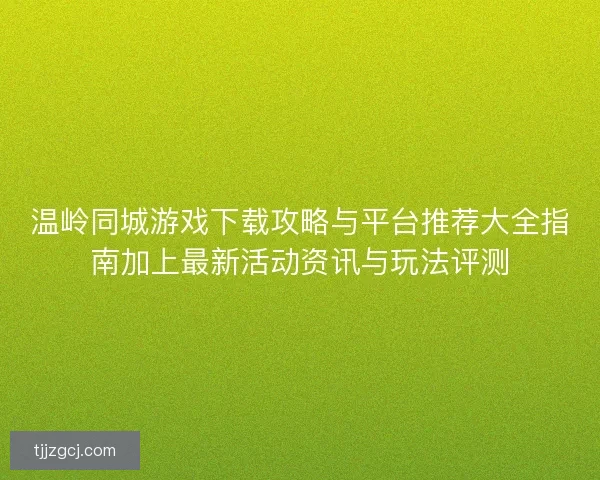 温岭同城游戏下载攻略与平台推荐大全指南加上最新活动资讯与玩法评测
