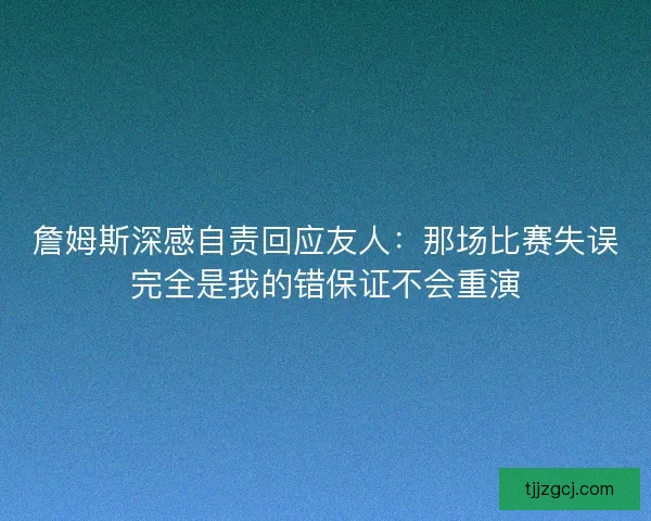 詹姆斯深感自责回应友人：那场比赛失误完全是我的错保证不会重演