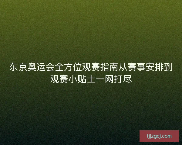 东京奥运会全方位观赛指南从赛事安排到观赛小贴士一网打尽
