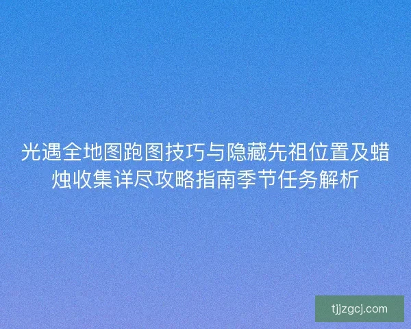 光遇全地图跑图技巧与隐藏先祖位置及蜡烛收集详尽攻略指南季节任务解析