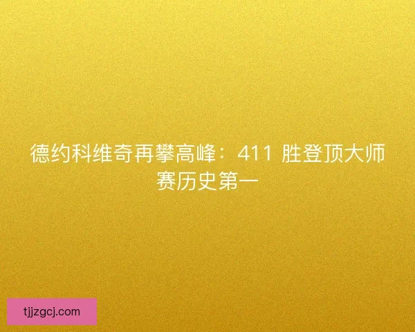 德约科维奇再攀高峰：411 胜登顶大师赛历史第一