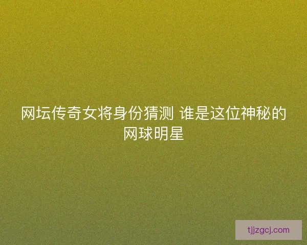 网坛传奇女将身份猜测 谁是这位神秘的网球明星
