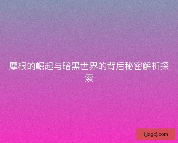 摩根的崛起与暗黑世界的背后秘密解析探索