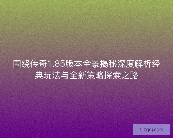 围绕传奇1.85版本全景揭秘深度解析经典玩法与全新策略探索之路