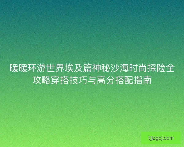 暖暖环游世界埃及篇神秘沙海时尚探险全攻略穿搭技巧与高分搭配指南