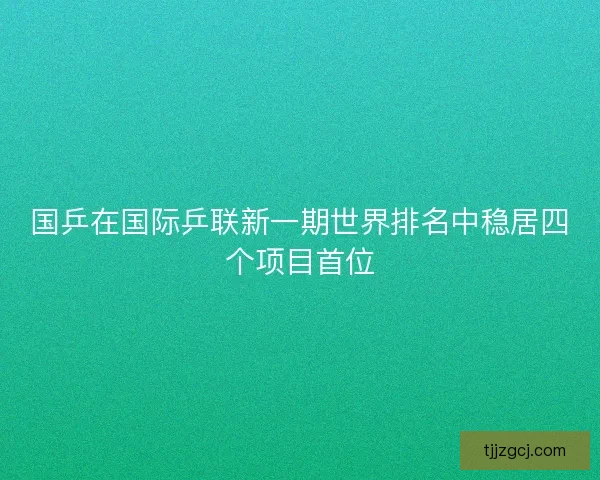 国乒在国际乒联新一期世界排名中稳居四个项目首位