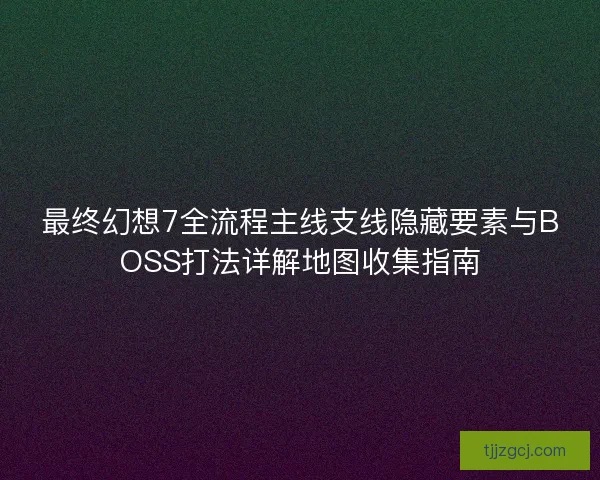 最终幻想7全流程主线支线隐藏要素与BOSS打法详解地图收集指南