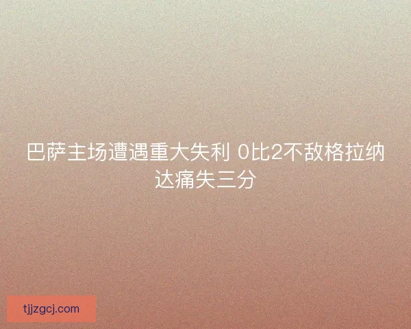 巴萨主场遭遇重大失利 0比2不敌格拉纳达痛失三分