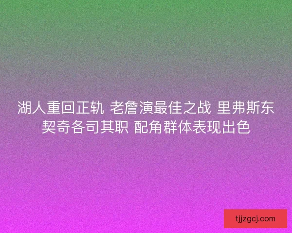 湖人重回正轨 老詹演最佳之战 里弗斯东契奇各司其职 配角群体表现出色