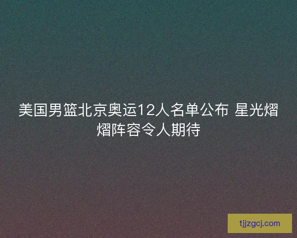 美国男篮北京奥运12人名单公布 星光熠熠阵容令人期待