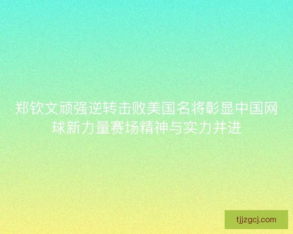 郑钦文顽强逆转击败美国名将彰显中国网球新力量赛场精神与实力并进