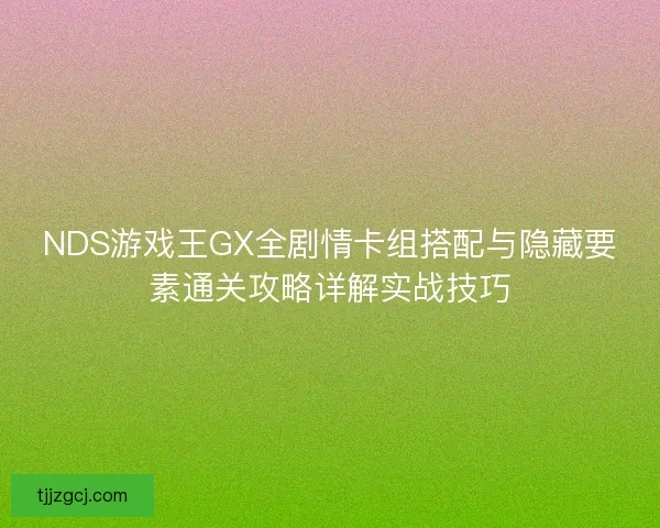 NDS游戏王GX全剧情卡组搭配与隐藏要素通关攻略详解实战技巧