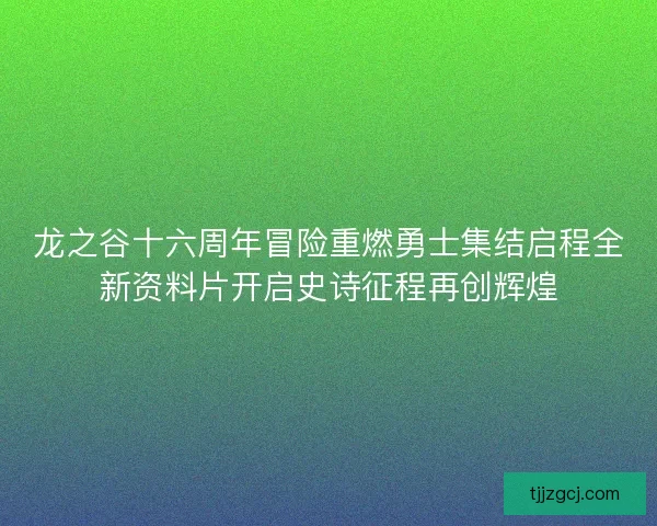 龙之谷十六周年冒险重燃勇士集结启程全新资料片开启史诗征程再创辉煌