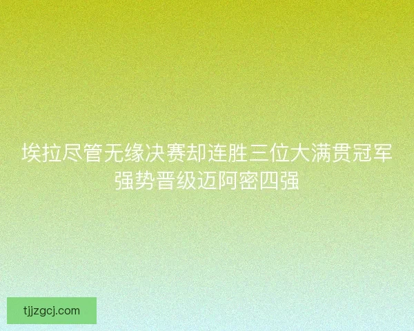 埃拉尽管无缘决赛却连胜三位大满贯冠军强势晋级迈阿密四强