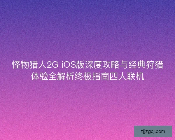 怪物猎人2G iOS版深度攻略与经典狩猎体验全解析终极指南四人联机