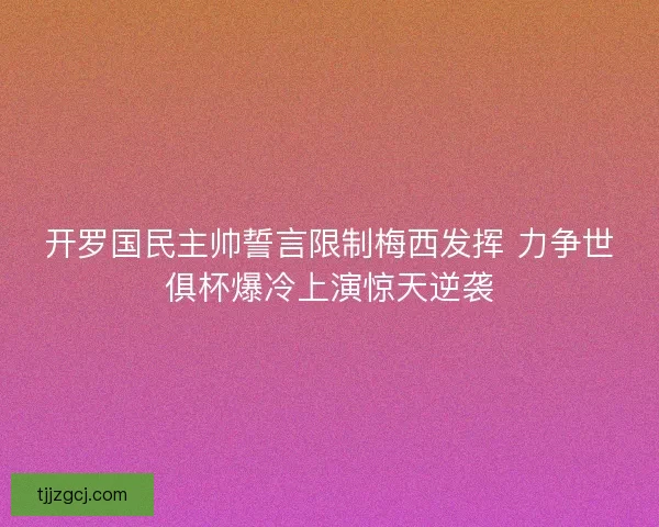 开罗国民主帅誓言限制梅西发挥 力争世俱杯爆冷上演惊天逆袭