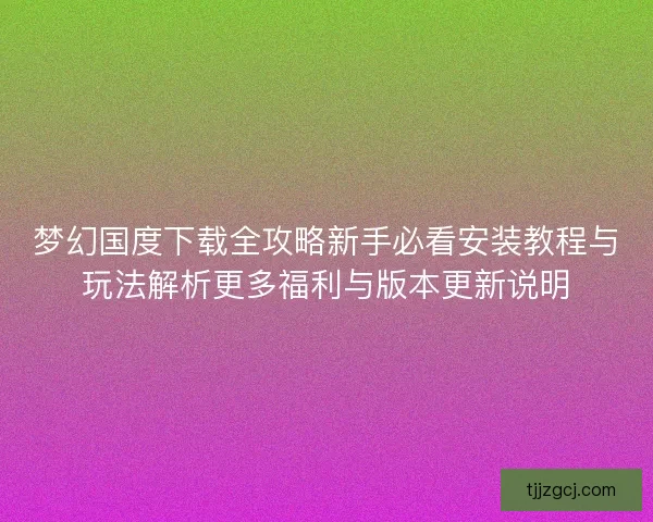 梦幻国度下载全攻略新手必看安装教程与玩法解析更多福利与版本更新说明