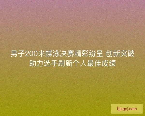 男子200米蝶泳决赛精彩纷呈 创新突破助力选手刷新个人最佳成绩