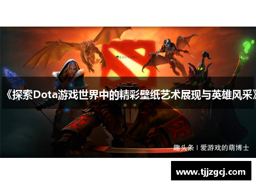 《探索Dota游戏世界中的精彩壁纸艺术展现与英雄风采》