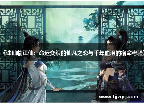 《诛仙临江仙：命运交织的仙凡之恋与千年血泪的宿命考验》