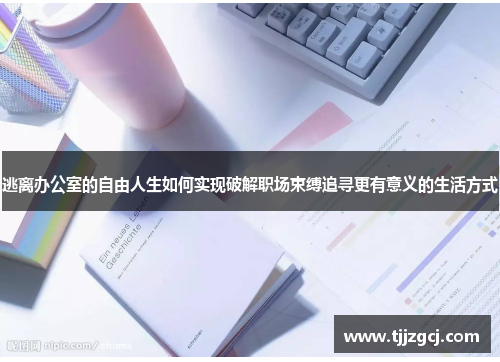 逃离办公室的自由人生如何实现破解职场束缚追寻更有意义的生活方式